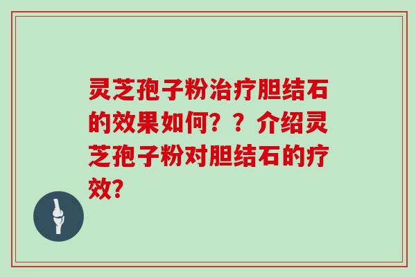 灵芝孢子粉治疗胆结石的效果如何？？介绍灵芝孢子粉对胆结石的疗效？