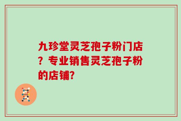 九珍堂灵芝孢子粉门店?专业销售灵芝孢子粉的店铺?