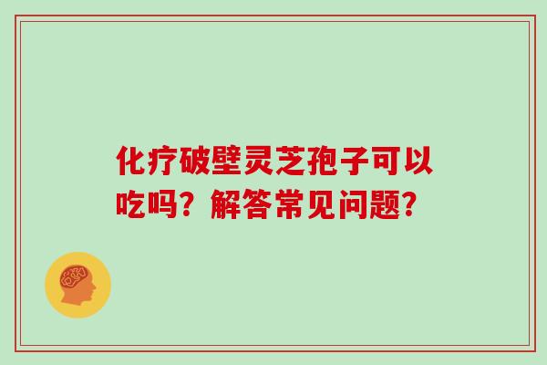 化疗破壁灵芝孢子可以吃吗?解答常见问题?