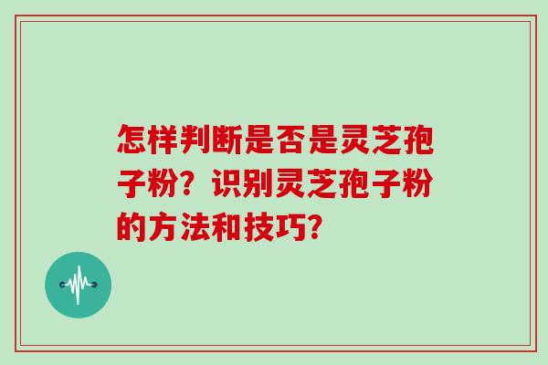 怎样判断是否是灵芝孢子粉?识别灵芝孢子粉的方法和技巧?