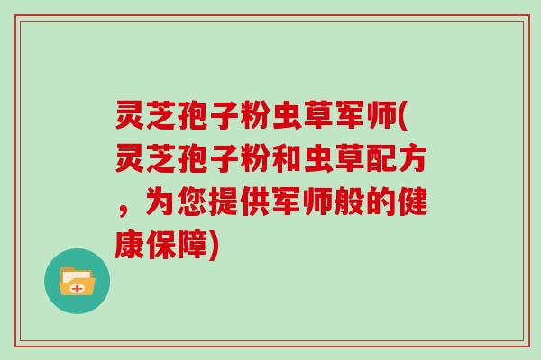 灵芝孢子粉虫草军师(灵芝孢子粉和虫草配方,为您提供军师般的健康保障)