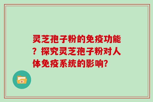灵芝孢子粉的免疫功能？探究灵芝孢子粉对人体免疫系统的影响？