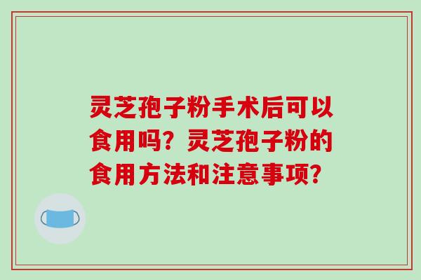 灵芝孢子粉手术后可以食用吗?灵芝孢子粉的食用方法和注意事项?
