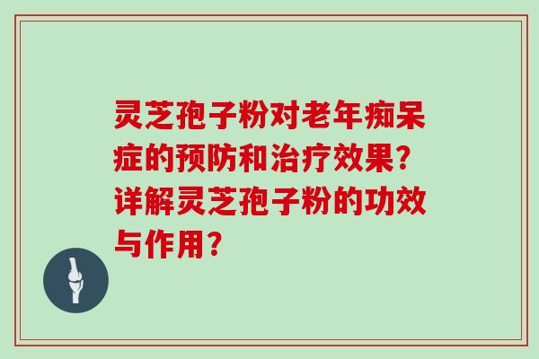 灵芝孢子粉对老年痴呆症的预防和治疗效果?详解灵芝孢子粉的功效与作用?