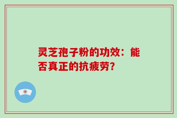 灵芝孢子粉的功效:能否真正的抗疲劳?