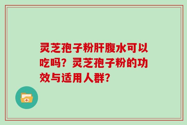 灵芝孢子粉肝腹水可以吃吗?灵芝孢子粉的功效与适用人群?