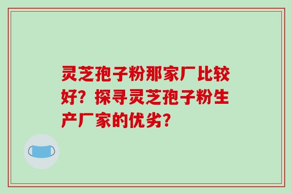 灵芝孢子粉那家厂比较好?探寻灵芝孢子粉生产厂家的优劣?