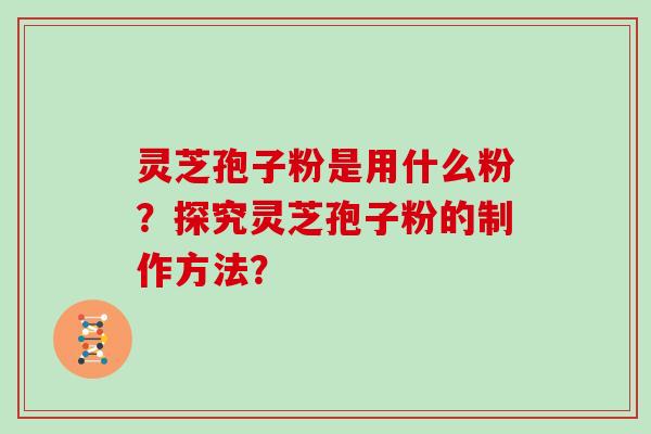 灵芝孢子粉是用什么粉?探究灵芝孢子粉的制作方法?