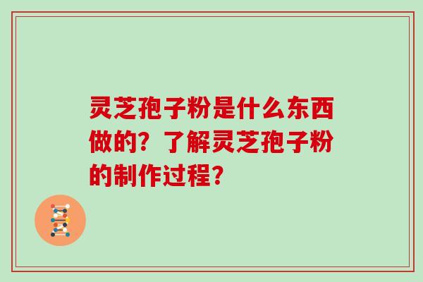 灵芝孢子粉是什么东西做的?了解灵芝孢子粉的制作过程?