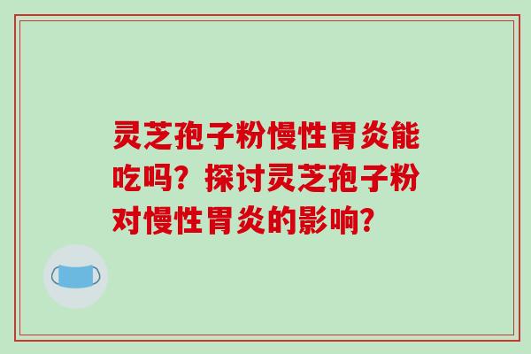 灵芝孢子粉慢性胃炎能吃吗?探讨灵芝孢子粉对慢性胃炎的影响?