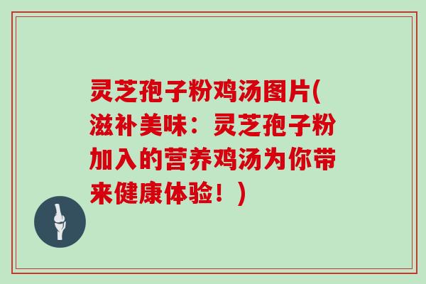 灵芝孢子粉鸡汤图片(滋补美味:灵芝孢子粉加入的营养鸡汤为你带来健康体验!)
