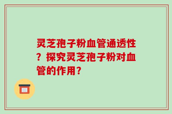 灵芝孢子粉血管通透性?探究灵芝孢子粉对血管的作用?