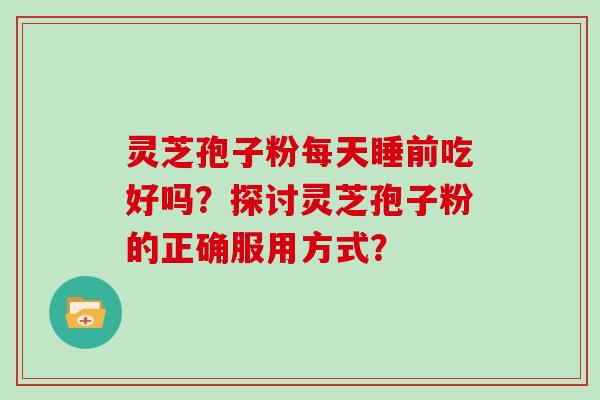 灵芝孢子粉每天睡前吃好吗?探讨灵芝孢子粉的正确服用方式?