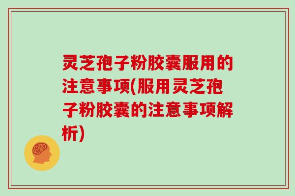 灵芝孢子粉胶囊服用的注意事项(服用灵芝孢子粉胶囊的注意事项解析)