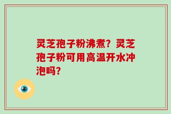 灵芝孢子粉沸煮?灵芝孢子粉可用高温开水冲泡吗?
