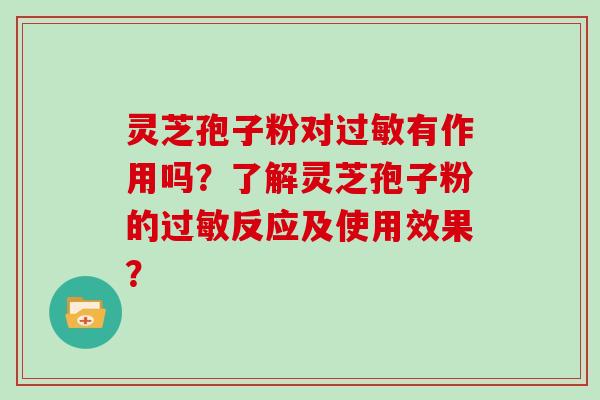 灵芝孢子粉对过敏有作用吗?了解灵芝孢子粉的过敏反应及使用效果?