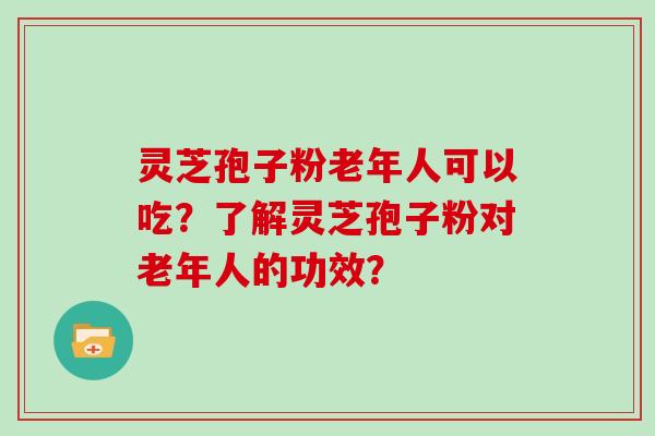 灵芝孢子粉老年人可以吃?了解灵芝孢子粉对老年人的功效?