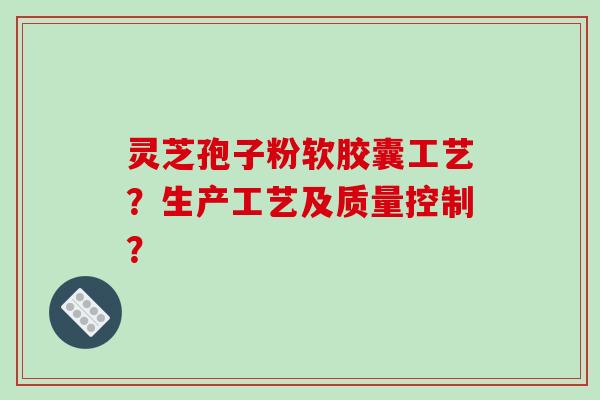 灵芝孢子粉软胶囊工艺?生产工艺及质量控制?