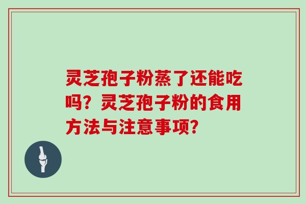 灵芝孢子粉蒸了还能吃吗？灵芝孢子粉的食用方法与注意事项？