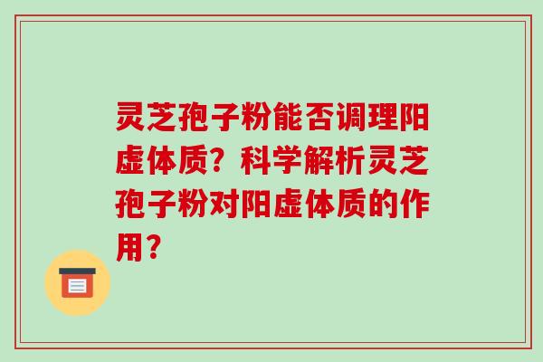 灵芝孢子粉能否调理阳虚体质？科学解析灵芝孢子粉对阳虚体质的作用？