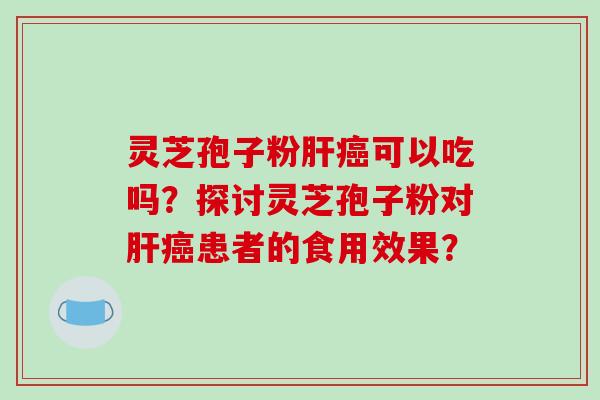 灵芝孢子粉肝癌可以吃吗？探讨灵芝孢子粉对肝癌患者的食用效果？