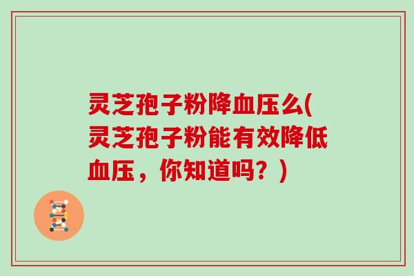 灵芝孢子粉降血压么(灵芝孢子粉能有效降低血压,你知道吗?)