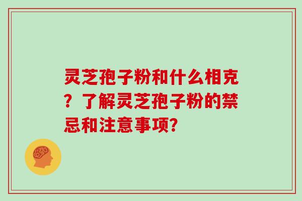 灵芝孢子粉和什么相克？了解灵芝孢子粉的禁忌和注意事项？