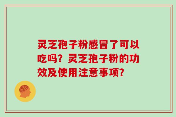 灵芝孢子粉感冒了可以吃吗?灵芝孢子粉的功效及使用注意事项?