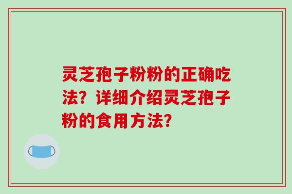 灵芝孢子粉粉的正确吃法？详细介绍灵芝孢子粉的食用方法？