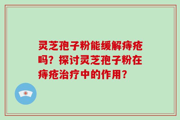 灵芝孢子粉能缓解痔疮吗?探讨灵芝孢子粉在痔疮治疗中的作用?