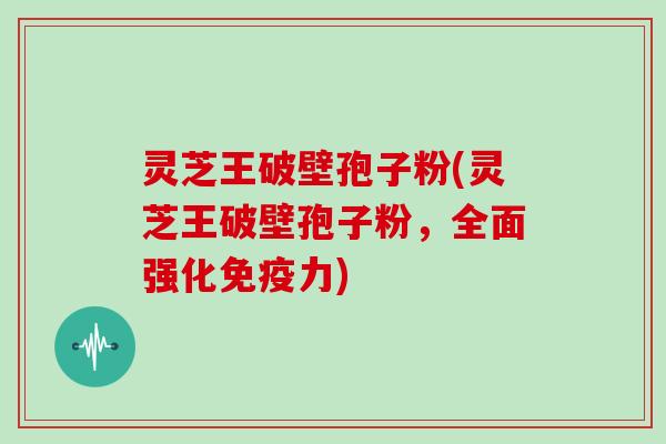 灵芝王破壁孢子粉(灵芝王破壁孢子粉,全面强化免疫力)