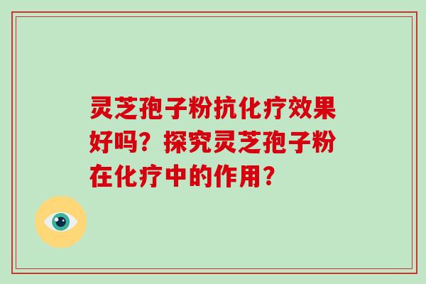 灵芝孢子粉抗化疗效果好吗？探究灵芝孢子粉在化疗中的作用？