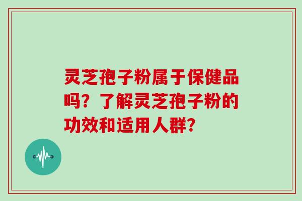 灵芝孢子粉属于保健品吗?了解灵芝孢子粉的功效和适用人群?