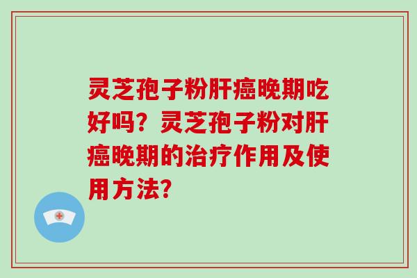 灵芝孢子粉肝癌晚期吃好吗？灵芝孢子粉对肝癌晚期的治疗作用及使用方法？