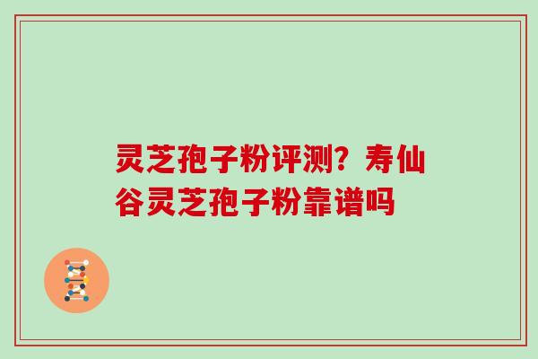 灵芝孢子粉评测?寿仙谷灵芝孢子粉靠谱吗