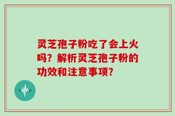 灵芝孢子粉吃了会上火吗？解析灵芝孢子粉的功效和注意事项？