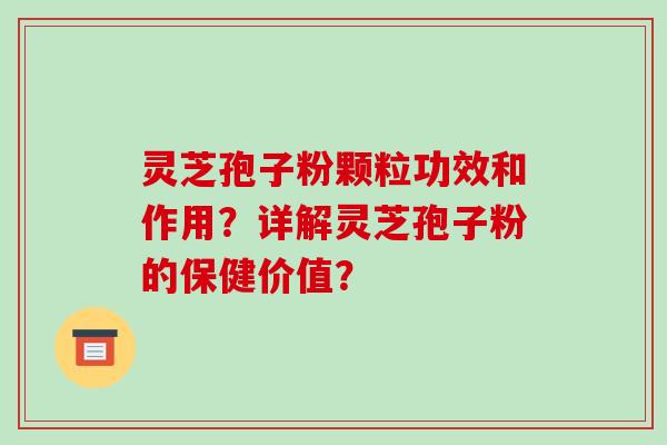 灵芝孢子粉颗粒功效和作用？详解灵芝孢子粉的保健价值？