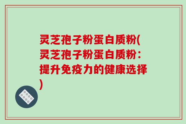 灵芝孢子粉蛋白质粉(灵芝孢子粉蛋白质粉:提升免疫力的健康选择)