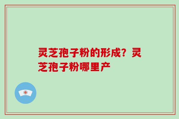 灵芝孢子粉的形成？灵芝孢子粉哪里产