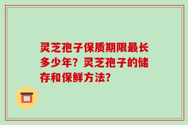 灵芝孢子保质期限最长多少年?灵芝孢子的储存和保鲜方法?