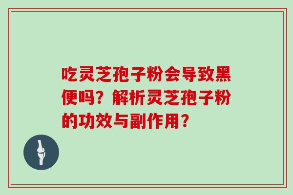吃灵芝孢子粉会导致黑便吗?解析灵芝孢子粉的功效与副作用?