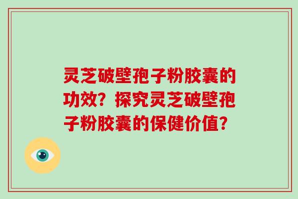 灵芝破壁孢子粉胶囊的功效?探究灵芝破壁孢子粉胶囊的保健价值?