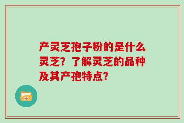 产灵芝孢子粉的是什么灵芝？了解灵芝的品种及其产孢特点？