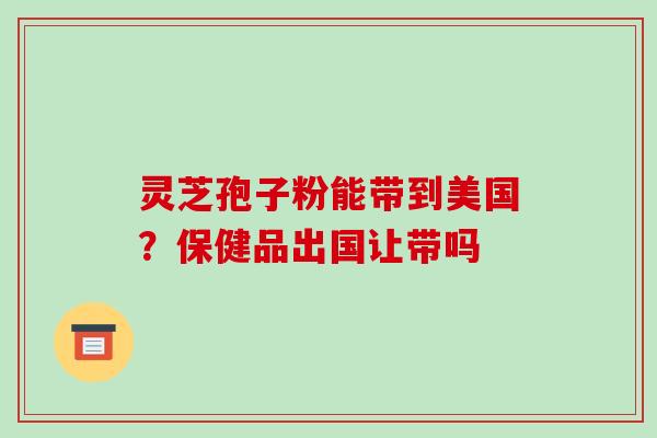 灵芝孢子粉能带到美国?保健品出国让带吗