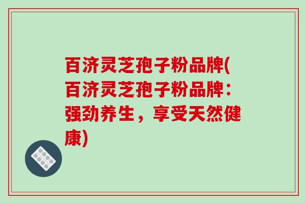 百济灵芝孢子粉品牌(百济灵芝孢子粉品牌:强劲养生,享受天然健康)