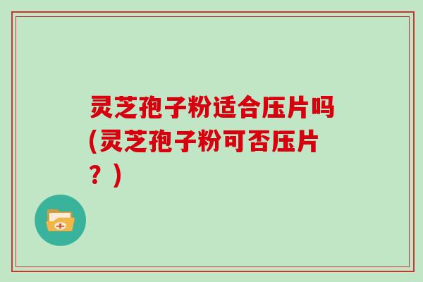 灵芝孢子粉适合压片吗(灵芝孢子粉可否压片?)