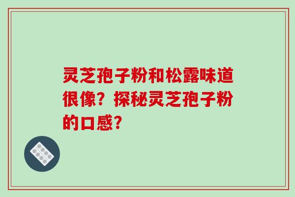 灵芝孢子粉和松露味道很像?探秘灵芝孢子粉的口感?