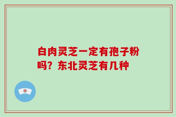白肉灵芝一定有孢子粉吗？东北灵芝有几种
