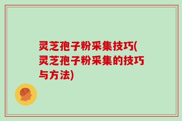 灵芝孢子粉采集技巧(灵芝孢子粉采集的技巧与方法)