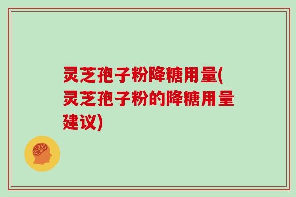 灵芝孢子粉降糖用量(灵芝孢子粉的降糖用量建议)